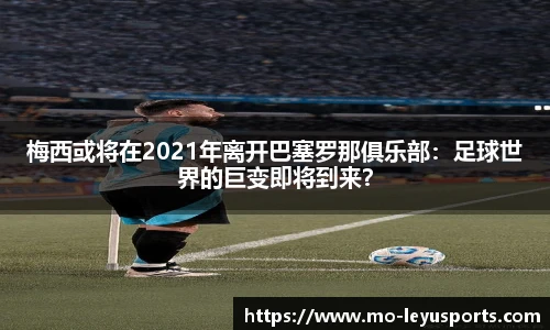 梅西或将在2021年离开巴塞罗那俱乐部：足球世界的巨变即将到来？