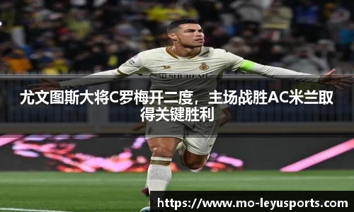 尤文图斯大将C罗梅开二度，主场战胜AC米兰取得关键胜利
