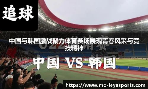 中国与韩国激战聚力体育赛场展现青春风采与竞技精神
