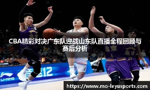 CBA精彩对决广东队迎战山东队直播全程回顾与赛后分析