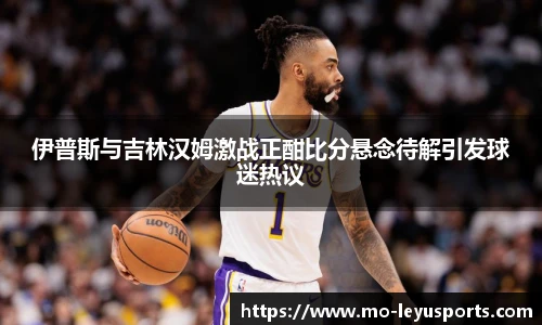 伊普斯与吉林汉姆激战正酣比分悬念待解引发球迷热议