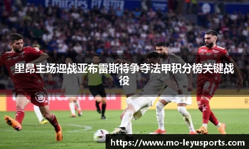 里昂主场迎战亚布雷斯特争夺法甲积分榜关键战役