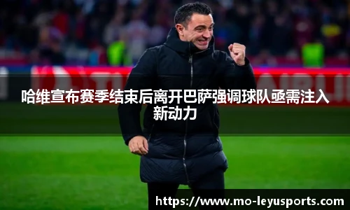 哈维宣布赛季结束后离开巴萨强调球队亟需注入新动力