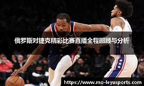 俄罗斯对捷克精彩比赛直播全程回顾与分析