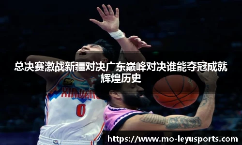 总决赛激战新疆对决广东巅峰对决谁能夺冠成就辉煌历史