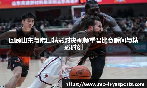 回顾山东与佛山精彩对决视频重温比赛瞬间与精彩时刻