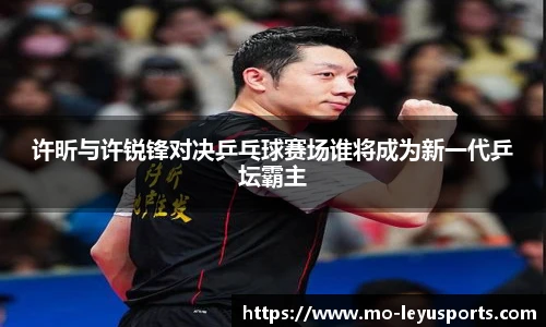 许昕与许锐锋对决乒乓球赛场谁将成为新一代乒坛霸主