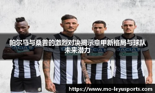 帕尔马与桑普的激烈对决揭示意甲新格局与球队未来潜力