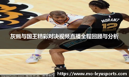 灰熊与国王精彩对决视频直播全程回顾与分析